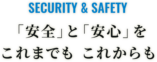 SECURITY & SAFETY 「安全」と「安心」をこれまでも これからも