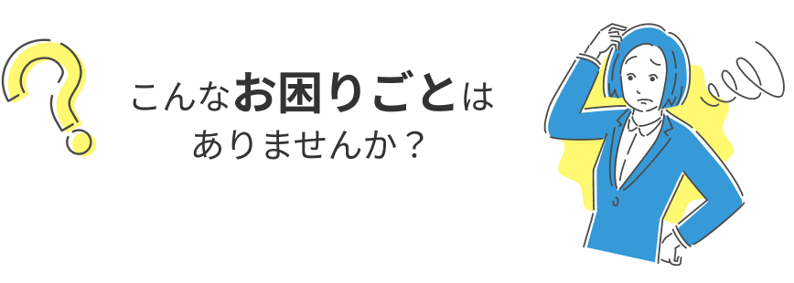 こんなお困りごとはありませんか？
